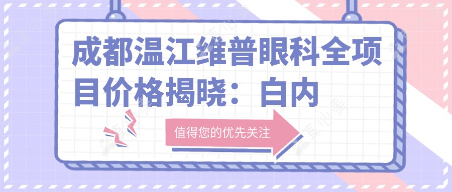成都温江维普眼科全项目价格揭晓：白内障超声乳化6000元起，麻痹性斜视矫正1万起，半飞秒激光近视1.8万起