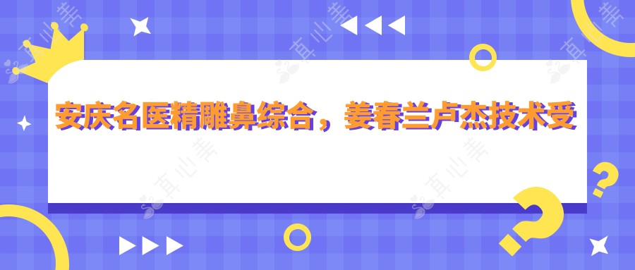 安庆名医微雕鼻综合,姜春兰卢杰技术受赞誉