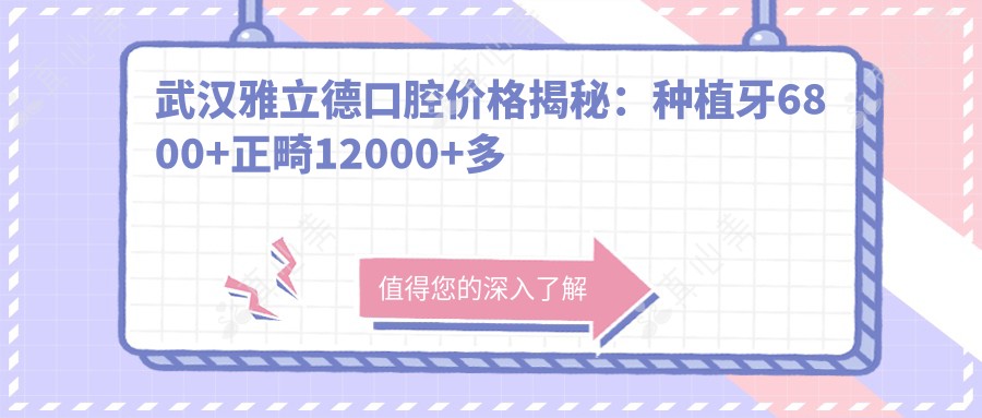 武汉雅立德口腔价格揭秘：种植牙6800+正畸12000+多项治疗亲民价起