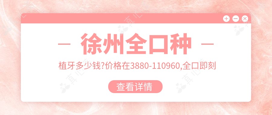 徐州全口种植牙多少钱?价格在3880-110960,全口即刻负重种植牙10000-15000