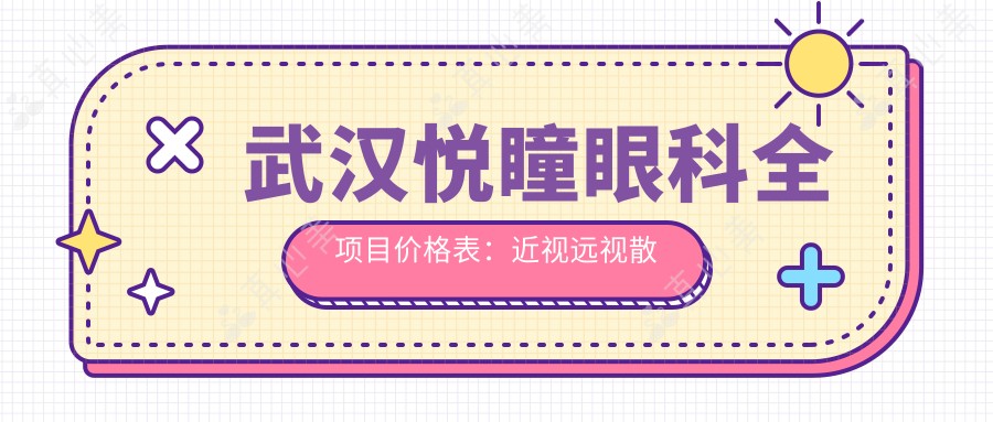 武汉悦瞳眼科全项目价格表:近视远视散光矫正+白内障斜视弱视治疗费用详览