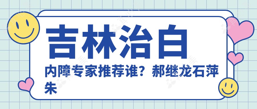 吉林治白内障专家推荐谁？郝继龙石萍朱昱医生皆擅长