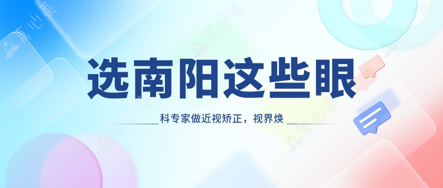 选南阳这些眼科医生做近视矫正,视界焕然一新