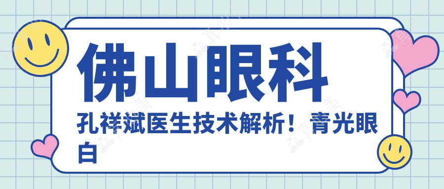 佛山眼科孔祥斌医生技术解析!青光眼白内障治疗口碑好!出诊时间价格速览!