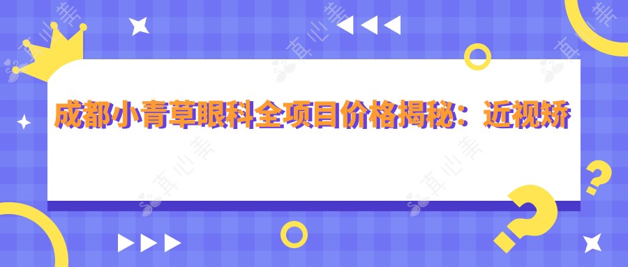 成都小青草眼科全项目价格揭秘:近视矫正、白内障手术等热门项目一网打尽