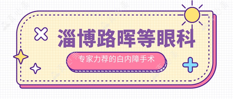 淄博路晖等眼科医生力荐的白内障手术方案