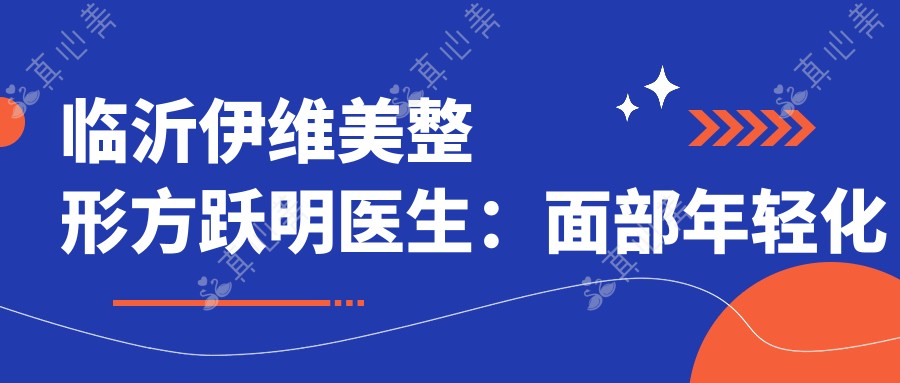 临沂伊维美整形方跃明医生:面部年轻化与抗衰老去皱医生解析