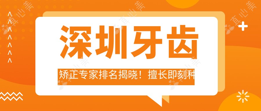深圳牙齿矫正医生排名揭晓!擅长即刻种植牙&隐形矫正,详情、价格、地址一网打尽!