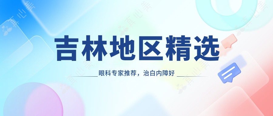 吉林地区精选眼科专家推荐，治白内障好医生名单参考
