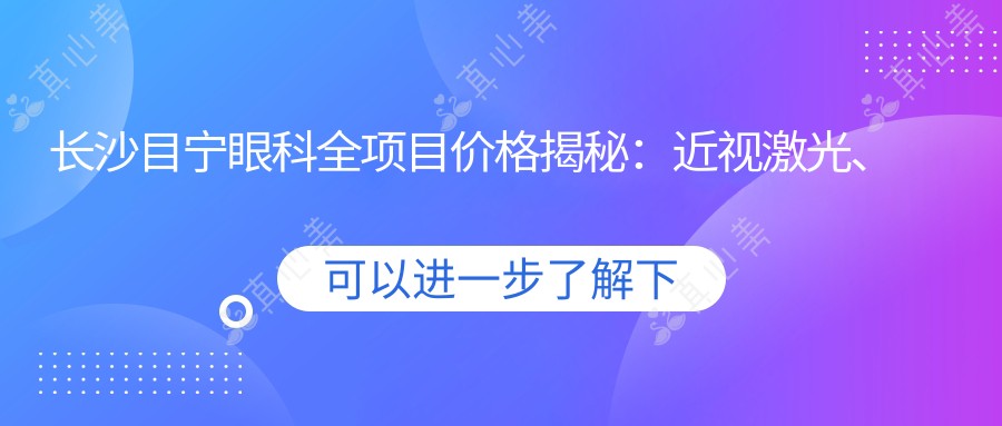 长沙目宁眼科全项目价格揭秘:近视激光、白内障手术等热门医美一览