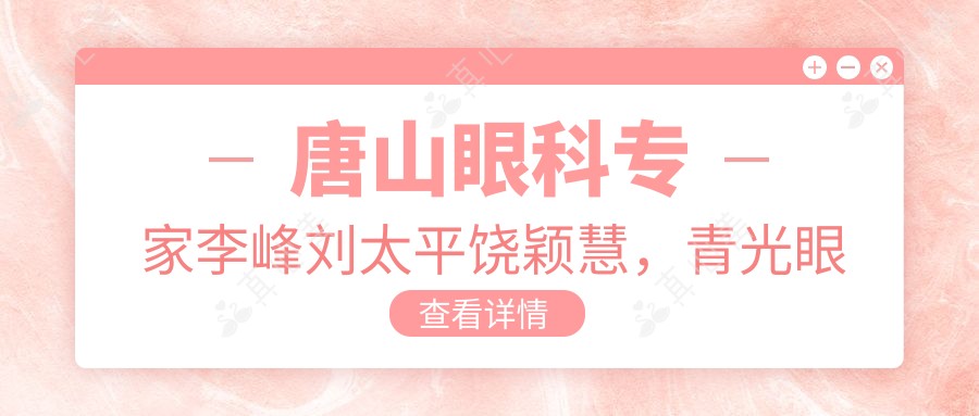 唐山眼科医生李峰刘太平饶颖慧,青光眼白内障治疗及眼部整形受好评