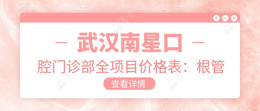 武汉南星口腔门诊部全项目价格表:根管治疗、拔牙实惠价,种植牙半口全口明细,牙齿矫正实惠