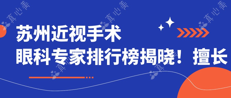 苏州近视手术眼科专家排行榜揭晓！擅长近视矫正，专业医院地址详情一网打尽！