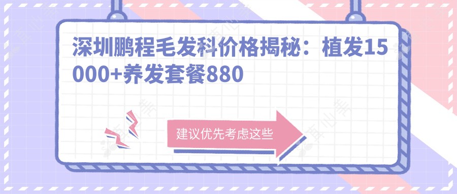 深圳鹏程毛发科价格揭秘:植发15000+养发套餐880元起实惠优选