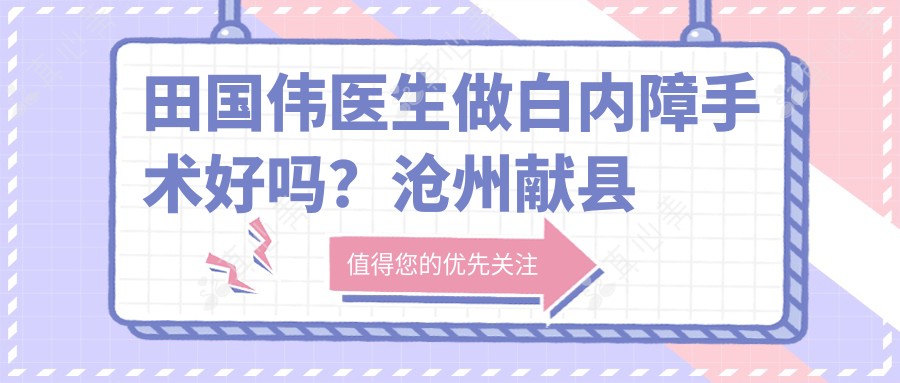 田国伟医生做白内障手术好吗?沧州献县眼科医生信息分享
