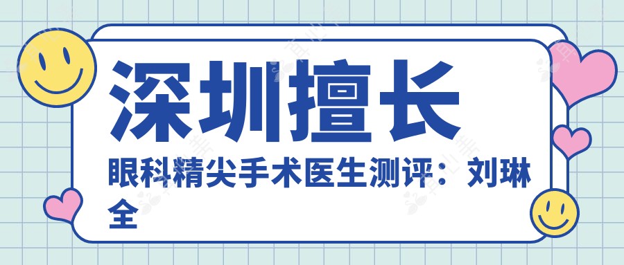 深圳擅长眼科精尖手术医生测评:刘琳全飞秒近视矫正受赞,徐进司马晶爱尔眼科出名
