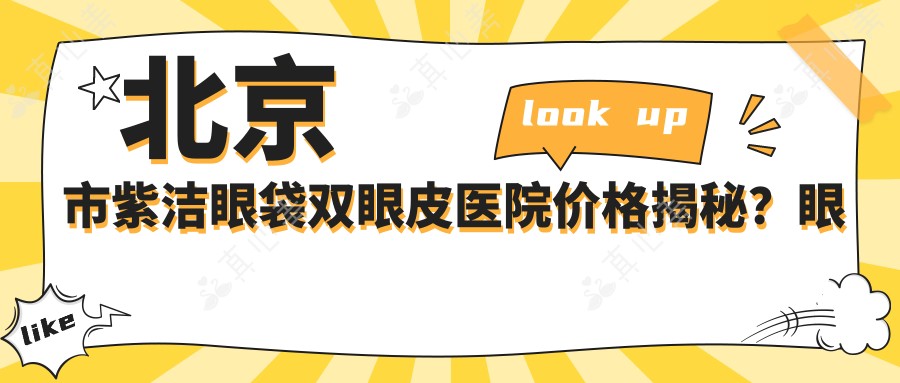 北京市紫洁眼袋双眼皮医院价格揭秘?眼袋去除8K+ 双眼皮成形6K+ 眼部综合修复1.5W+