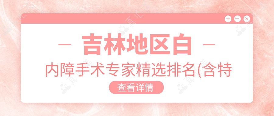 吉林地区白内障手术专家精选排名(含特色技术+费用)_眼科治疗优选