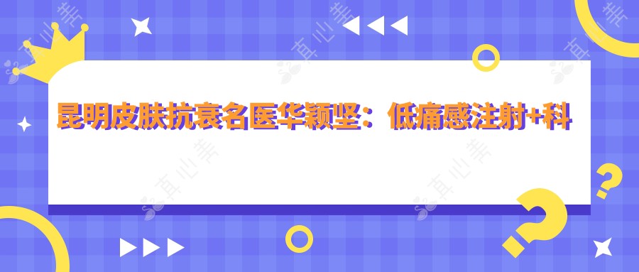 昆明皮肤抗衰名医华颖坚:低痛感注射+科学美白,40分钟焕肤体验