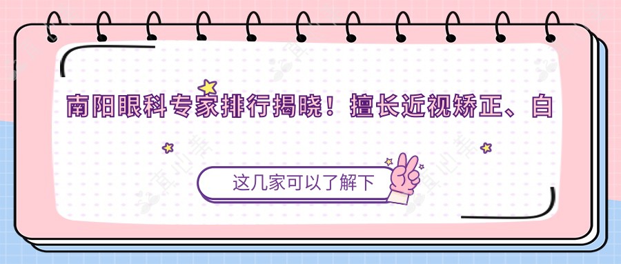 南阳眼科医生排行揭晓!擅长近视矫正、白内障手术,详细信息一网打尽!