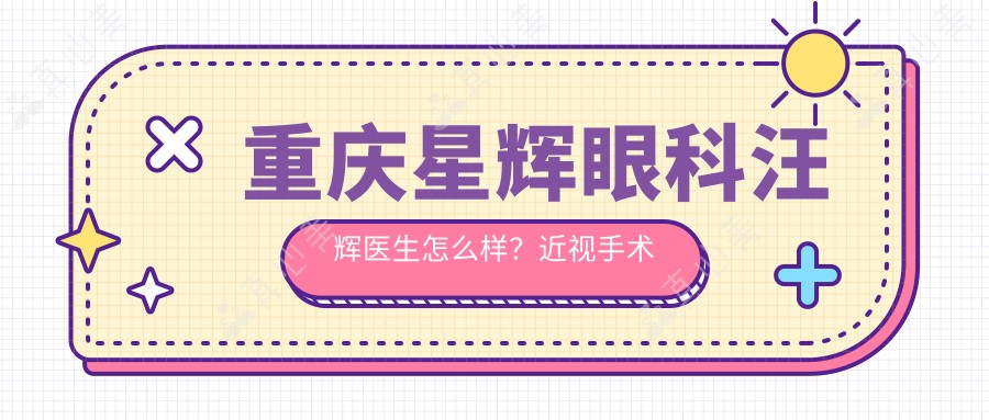 重庆星辉眼科汪辉医生怎么样?近视手术医生技术解析!