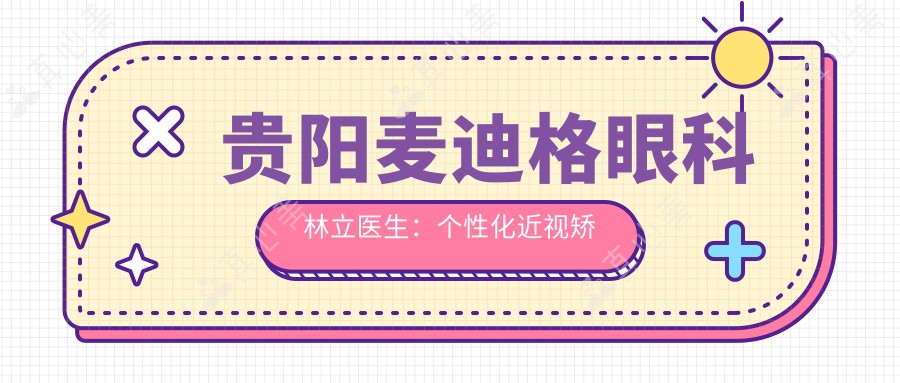 贵阳麦迪格眼科林立医生:个性化近视矫正与白内障治疗医生