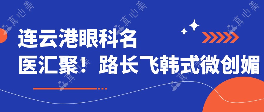 连云港眼科名医汇聚！路长飞韩式微创媚眼术、丁亚梅白内障手术，李长兵近视矫正，技术精湛，好评如潮！
