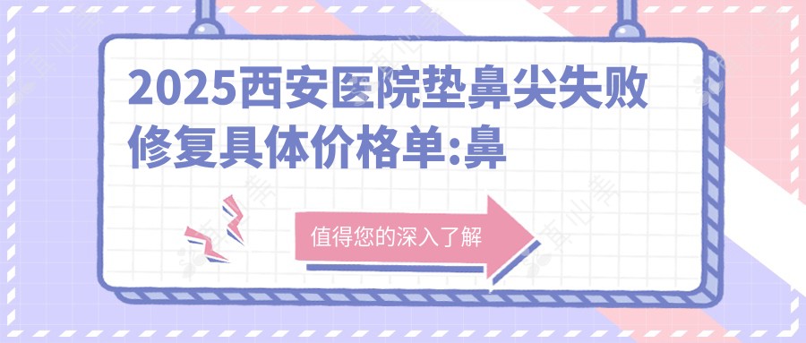 2025西安医院垫鼻尖失败修复具体价格单:鼻再造10000+|挛缩鼻修复3000+|鼻小柱缺损修复3000+