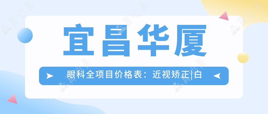宜昌华厦眼科全项目价格表:近视矫正|白内障手术费用明细+眼健康检查实惠