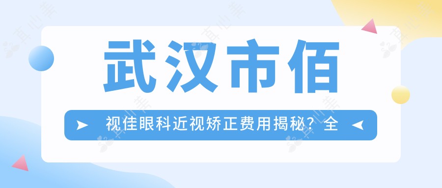 武汉市佰视佳眼科近视矫正费用揭秘?全飞秒亲民价+半飞秒性价比之选+ICL晶体植入高端方案
