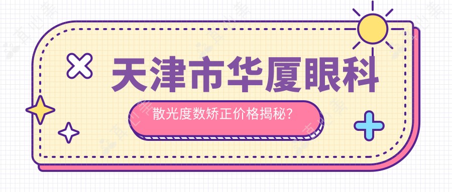 天津市华厦眼科散光度数矫正价格揭秘?全飞秒近视手术近2W/准分子1W左右/ICL晶体植入3W+