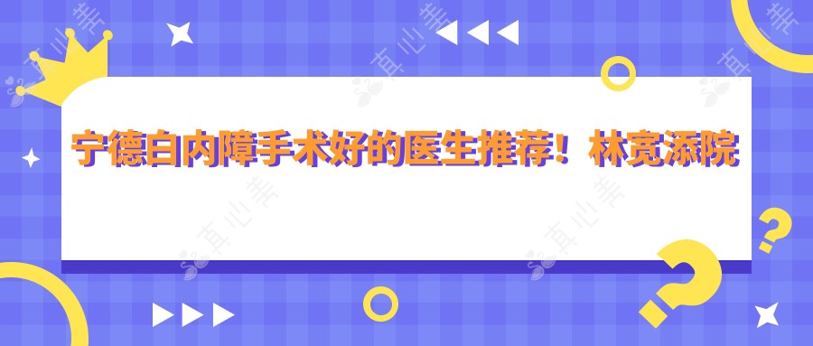 宁德白内障手术好的医生推荐!林宽添院长技术精细!华厦眼科价格表公开!