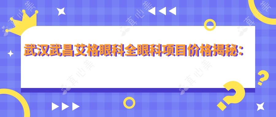 武汉武昌艾格眼科全眼科项目价格揭秘:近视激光、白内障手术等热门医美详情