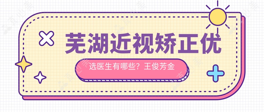 芜湖近视矫正优选医生有哪些?王俊芳金伟等医生榜上有名