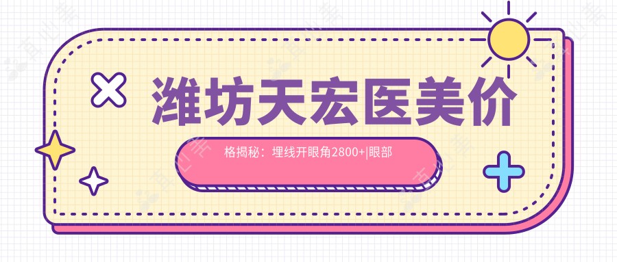 潍坊天宏医美价格揭秘:埋线开眼角2800+|眼部胶原填充3999+|玻尿酸隆鼻4680+|隆胸假体全解析5800+