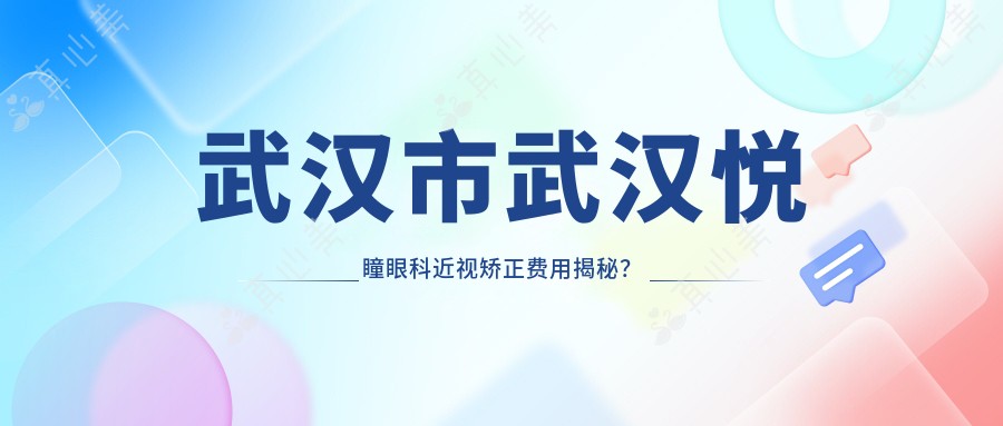 武汉市武汉悦瞳眼科近视矫正费用揭秘?全飞秒近视手术亲民价+ICL晶体植入高端选+激光半飞秒性价比之选