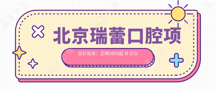 北京瑞蕾口腔项目价目表:正畸9800起 补牙仅需300元起 实惠优选