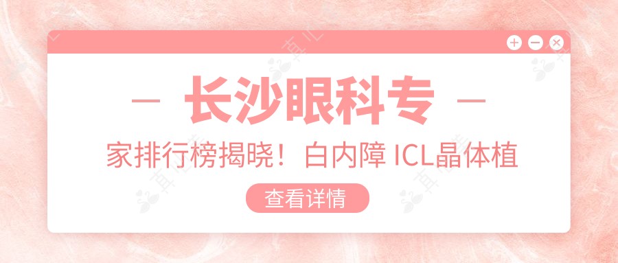 长沙眼科医生排行榜揭晓!白内障 ICL晶体植入手术高手云集,地址价格一网打尽!