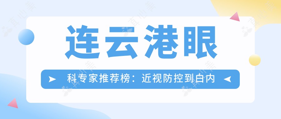 连云港眼科专家推荐榜：近视防控到白内障手术精选医生(含特色项目+医院)