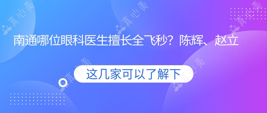 南通哪位眼科医生擅长全飞秒？陈辉、赵立全及赵曹芳医生备受推崇