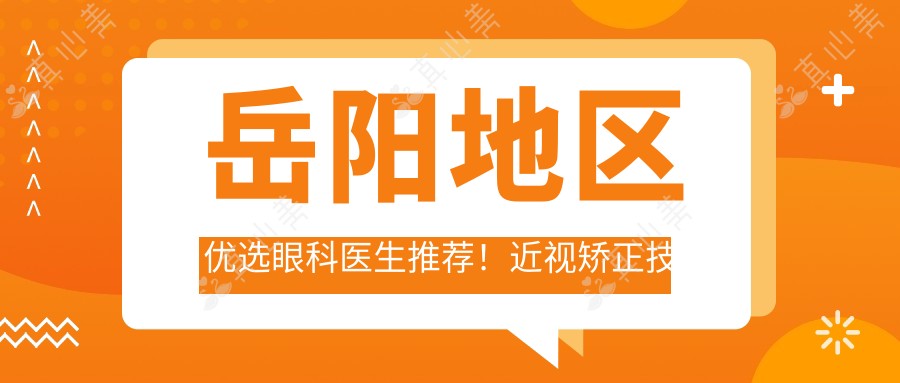 岳阳地区优选眼科医生推荐!近视矫正技术精细获赞!医生盘点新版