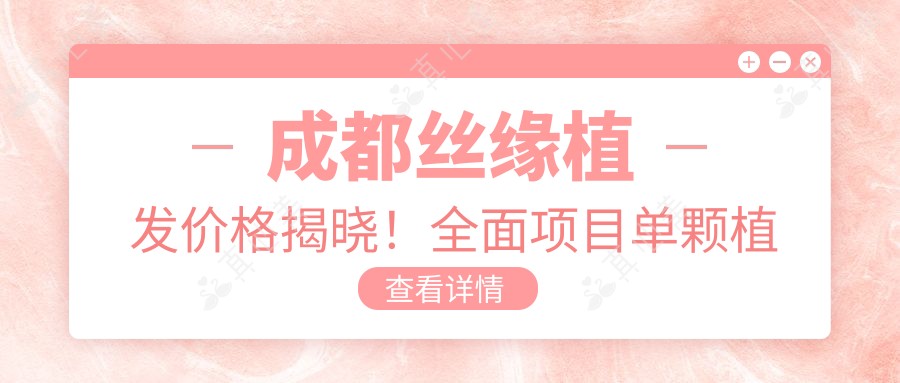 成都丝缘植发价格揭晓!多面项目单颗植发低至3800起!
