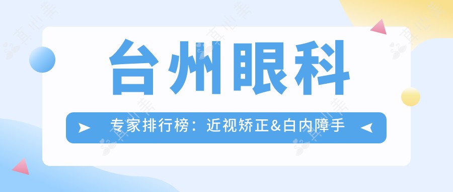 台州眼科医生排行榜:近视矫正&白内障手术优选医生(含特色项目+详情)