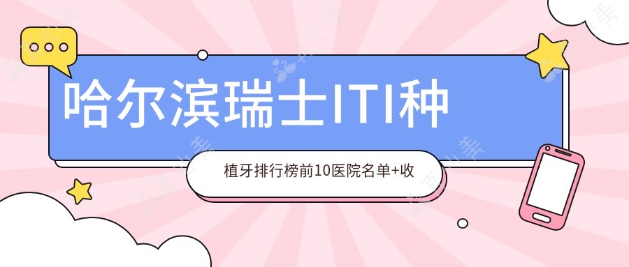 哈尔滨瑞士ITI种植牙排行榜前10医院名单+收费价格表分享!实力强技术精细