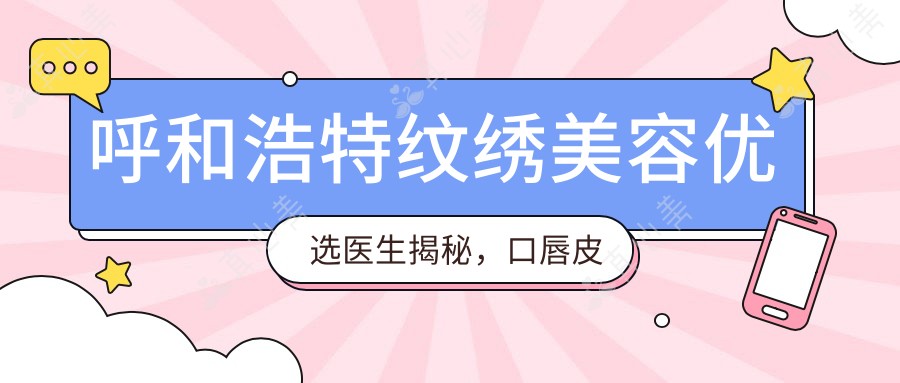 呼和浩特纹绣美容优选医生揭秘，口唇皮肤美化专家名单