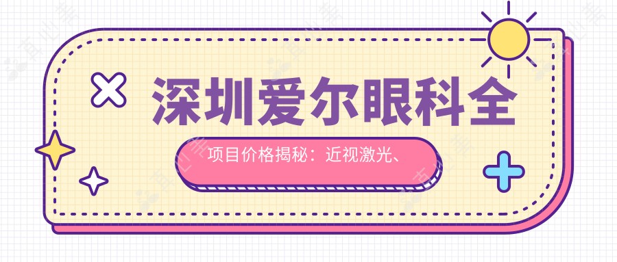 深圳爱尔眼科全项目价格揭秘:近视激光、白内障手术等热门眼科项目费用一览