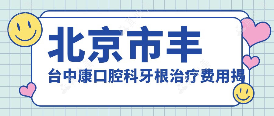 北京市丰台中康口腔科牙根除疗费用揭秘:烤瓷牙3K+ 牙齿矫正8K+ 种植牙1.5W+