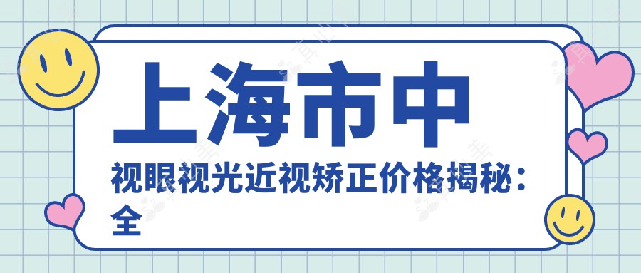 上海市中视眼视光近视矫正价格揭秘:全飞秒近视手术约1W+、半飞秒亲民价近1W、ICL晶体植入约3W+