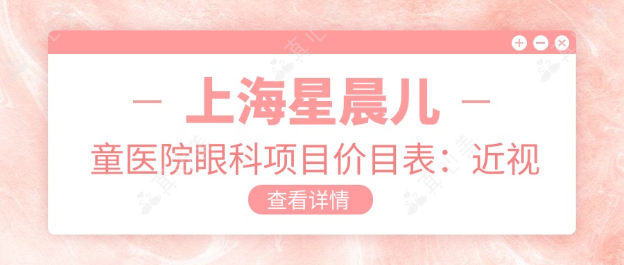 上海星晨儿童医院眼科项目价目表:近视激光1.2W元起,白内障超声乳化6K起,斜视矫正8K起