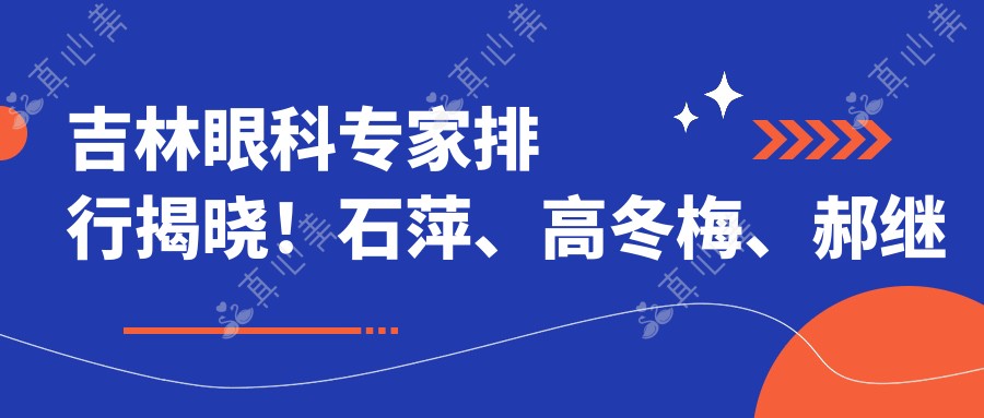 吉林眼科专家排行揭晓！石萍、高冬梅、郝继龙白内障手术备受推崇！